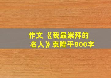 作文 《我最崇拜的名人》袁隆平800字